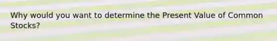 Why would you want to determine the Present Value of Common Stocks?