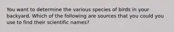 You want to determine the various species of birds in your backyard. Which of the following are sources that you could you use to find their scientific names?