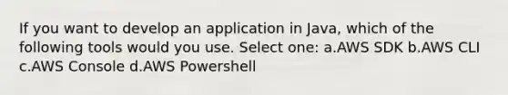 If you want to develop an application in Java, which of the following tools would you use. Select one: a.AWS SDK b.AWS CLI c.AWS Console d.AWS Powershell