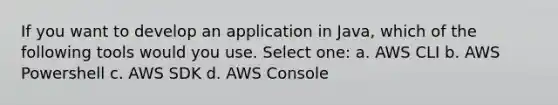 If you want to develop an application in Java, which of the following tools would you use. Select one: a. AWS CLI b. AWS Powershell c. AWS SDK d. AWS Console