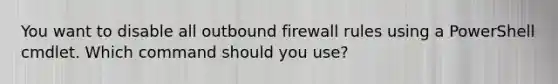 You want to disable all outbound firewall rules using a PowerShell cmdlet. Which command should you use?