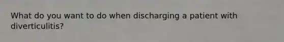 What do you want to do when discharging a patient with diverticulitis?