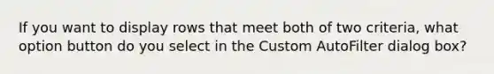 If you want to display rows that meet both of two criteria, what option button do you select in the Custom AutoFilter dialog box?