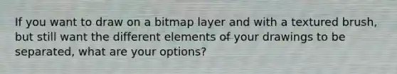 If you want to draw on a bitmap layer and with a textured brush, but still want the different elements of your drawings to be separated, what are your options?