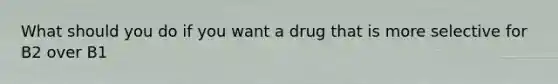 What should you do if you want a drug that is more selective for B2 over B1