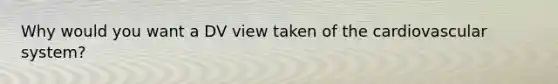 Why would you want a DV view taken of the cardiovascular system?