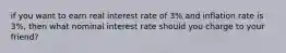 if you want to earn real interest rate of 3% and inflation rate is 3%, then what nominal interest rate should you charge to your friend?