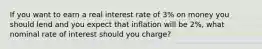 If you want to earn a real interest rate of 3% on money you should lend and you expect that inflation will be 2%, what nominal rate of interest should you charge?