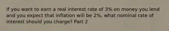 If you want to earn a real interest rate of​ 3% on money you lend and you expect that inflation will be​ 2%, what nominal rate of interest should you​ charge? Part 2