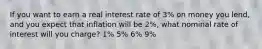 If you want to earn a real interest rate of 3% on money you lend, and you expect that inflation will be 2%, what nominal rate of interest will you charge? 1% 5% 6% 9%