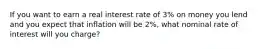 If you want to earn a real interest rate of​ 3% on money you lend and you expect that inflation will be​ 2%, what nominal rate of interest will you​ charge?