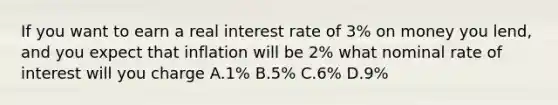 If you want to earn a real interest rate of 3% on money you lend, and you expect that inflation will be 2% what nominal rate of interest will you charge A.1% B.5% C.6% D.9%