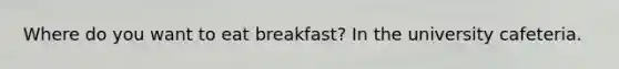 Where do you want to eat breakfast? In the university cafeteria.