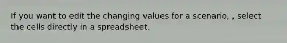 If you want to edit the changing values for a scenario, , select the cells directly in a spreadsheet.