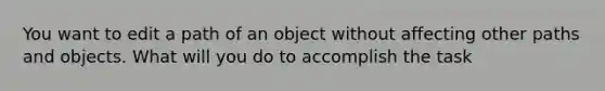 You want to edit a path of an object without affecting other paths and objects. What will you do to accomplish the task