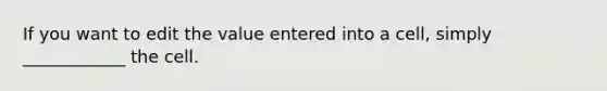 If you want to edit the value entered into a cell, simply ____________ the cell.