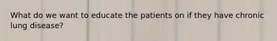 What do we want to educate the patients on if they have chronic lung disease?