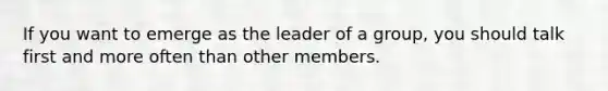 If you want to emerge as the leader of a group, you should talk first and more often than other members.