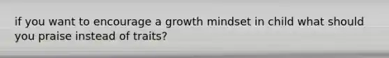 if you want to encourage a growth mindset in child what should you praise instead of traits?