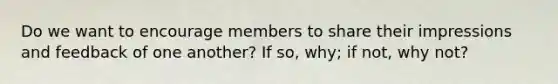 Do we want to encourage members to share their impressions and feedback of one another? If so, why; if not, why not?