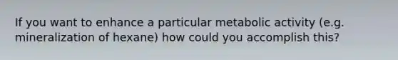 If you want to enhance a particular metabolic activity (e.g. mineralization of hexane) how could you accomplish this?