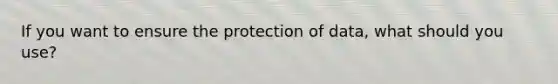 If you want to ensure the protection of data, what should you use?