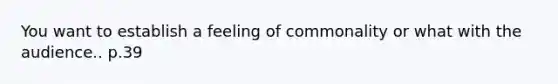 You want to establish a feeling of commonality or what with the audience.. p.39