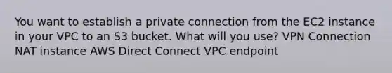 You want to establish a private connection from the EC2 instance in your VPC to an S3 bucket. What will you use? VPN Connection NAT instance AWS Direct Connect VPC endpoint