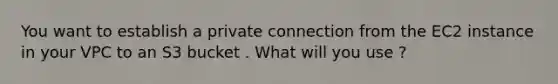 You want to establish a private connection from the EC2 instance in your VPC to an S3 bucket . What will you use ?