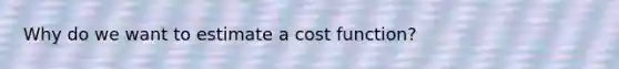 Why do we want to estimate a cost function?