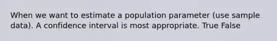 When we want to estimate a population parameter (use sample data). A confidence interval is most appropriate. True False