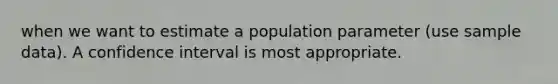 when we want to estimate a population parameter (use sample data). A confidence interval is most appropriate.