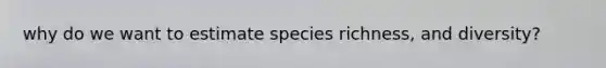 why do we want to estimate species richness, and diversity?