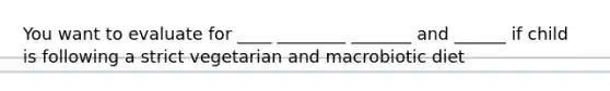 You want to evaluate for ____ ________ _______ and ______ if child is following a strict vegetarian and macrobiotic diet