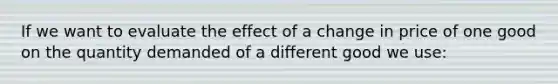 If we want to evaluate the effect of a change in price of one good on the quantity demanded of a different good we use: