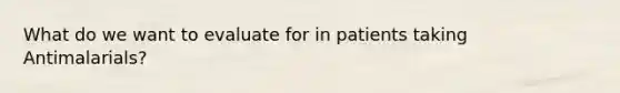 What do we want to evaluate for in patients taking Antimalarials?