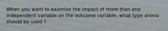 When you want to examine the impact of more than one independent variable on the outcome variable, what type anova should be used ?