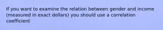 If you want to examine the relation between gender and income (measured in exact dollars) you should use a correlation coefficient