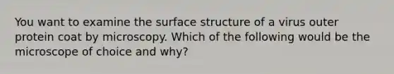 You want to examine the surface structure of a virus outer protein coat by microscopy. Which of the following would be the microscope of choice and why?