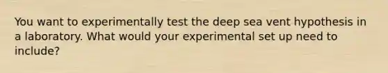 You want to experimentally test the deep sea vent hypothesis in a laboratory. What would your experimental set up need to include?