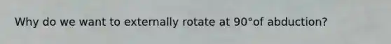 Why do we want to externally rotate at 90°of abduction?