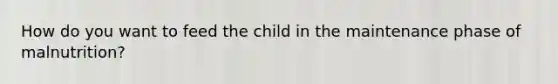 How do you want to feed the child in the maintenance phase of malnutrition?