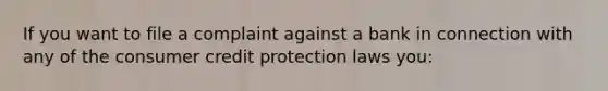 If you want to file a complaint against a bank in connection with any of the consumer credit protection laws you: