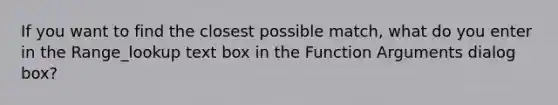 If you want to find the closest possible match, what do you enter in the Range_lookup text box in the Function Arguments dialog box?