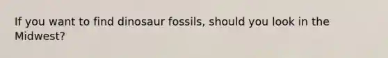 If you want to find dinosaur fossils, should you look in the Midwest?