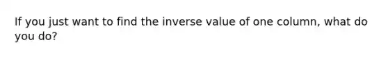 If you just want to find the inverse value of one column, what do you do?