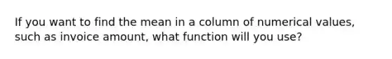 If you want to find the mean in a column of numerical values, such as invoice amount, what function will you use?