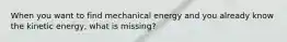 When you want to find mechanical energy and you already know the kinetic energy, what is missing?