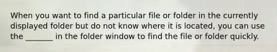 When you want to find a particular file or folder in the currently displayed folder but do not know where it is located, you can use the _______ in the folder window to find the file or folder quickly.