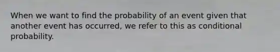 When we want to find the probability of an event given that another event has occurred, we refer to this as <a href='https://www.questionai.com/knowledge/kgG95TLSMo-conditional-probability' class='anchor-knowledge'>conditional probability</a>.